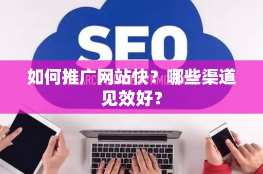 如何推广网站快？哪些渠道见效好？