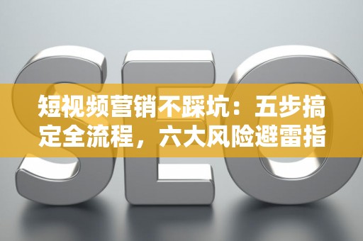 短视频营销不踩坑：五步搞定全流程，六大风险避雷指南