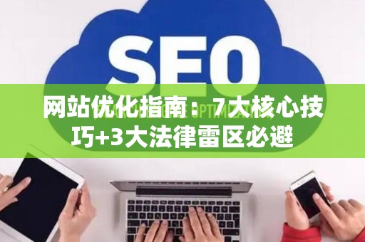 网站优化指南：7大核心技巧+3大法律雷区必避