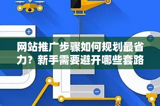 网站推广步骤如何规划最省力？新手需要避开哪些套路？