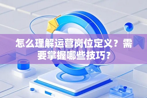 怎么理解运营岗位定义？需要掌握哪些技巧？