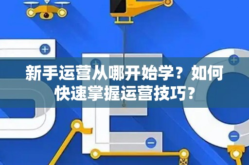 新手运营从哪开始学？如何快速掌握运营技巧？